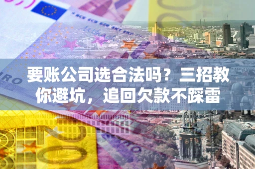 北京要账公司选合法吗？三招教你避坑，追回欠款不踩雷