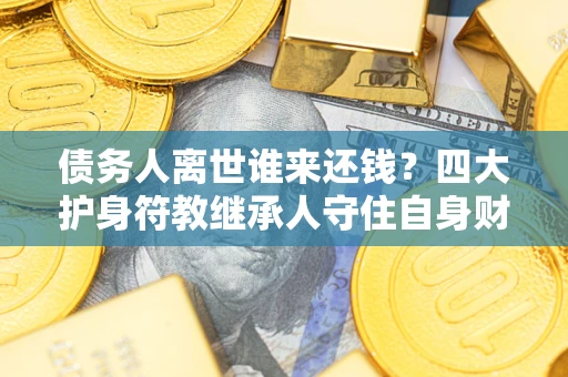 北京债务人离世谁来还钱？四大护身符教继承人守住自身财产