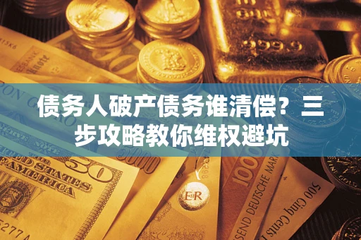 北京债务人破产债务谁清偿?三步攻略教你维权避坑 北京债务人破产债务谁清偿?三步攻略教你维权避坑