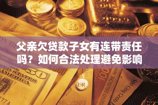 北京父亲欠贷款子女有连带责任吗？如何合法处理避免影响？