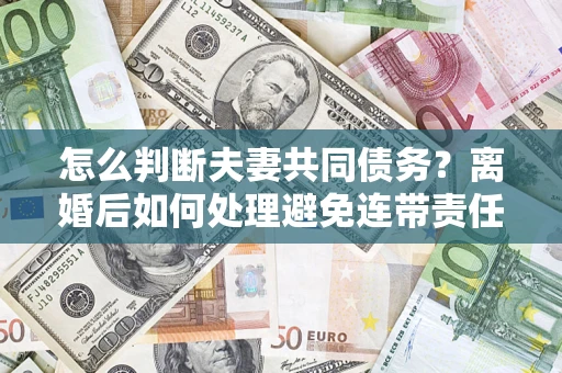 北京怎么判断夫妻共同债务？离婚后如何处理避免连带责任？