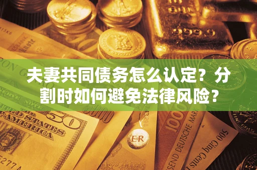 北京夫妻共同债务怎么认定？分割时如何避免法律风险？