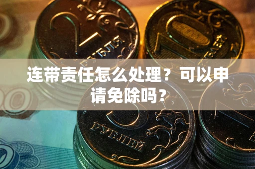 北京连带责任怎么处理？可以申请免除吗？