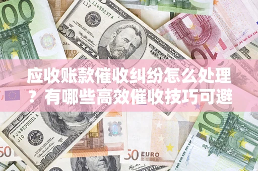 北京应收账款催收纠纷怎么处理？有哪些高效催收技巧可避免坏账？