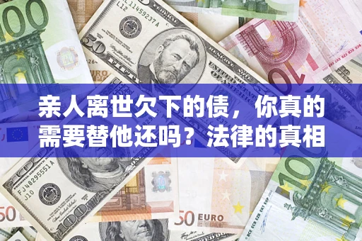 北京亲人离世欠下的债，你真的需要替他还吗？法律的真相或许与你想的不一样