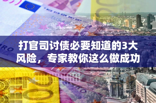 北京打官司讨债必要知道的3大风险，专家教你这么做成功率飙升