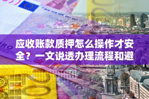 北京应收账款质押怎么操作才安全？一文说透办理流程和避险绝招